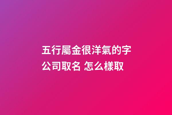 五行屬金很洋氣的字公司取名 怎么樣取-第1張-公司起名-玄機派